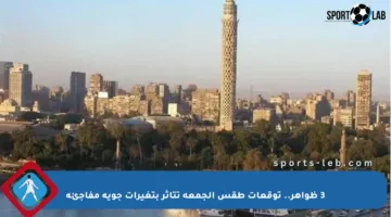 3 ظواهر.. توقعات طقس الجمعة تتأثر بتغيرات جوية مفاجئة